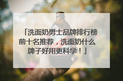 洗面奶男士品牌排行榜前十名推荐，洗面奶什么牌子好用更科学！